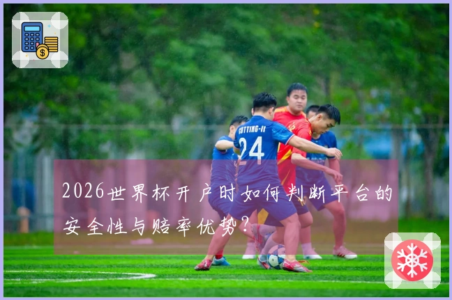 2026世界杯开户时如何判断平台的安全性与赔率优势？