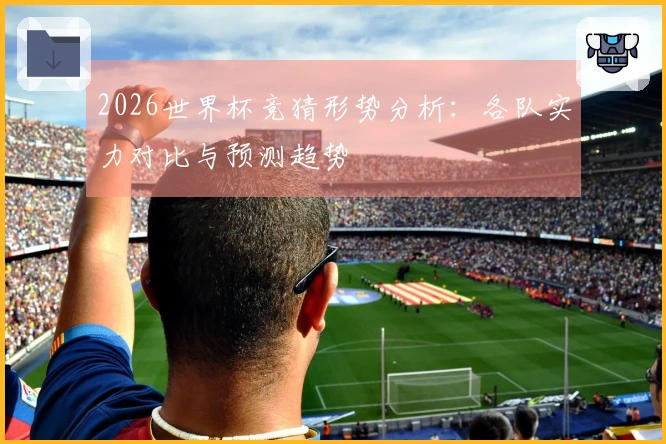 2026世界杯竞猜形势分析：各队实力对比与预测趋势