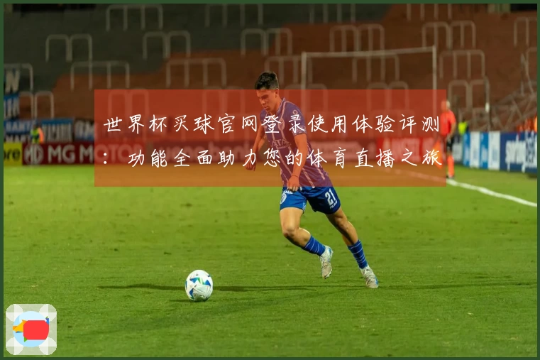 世界杯买球官网登录使用体验评测：功能全面助力您的体育直播之旅