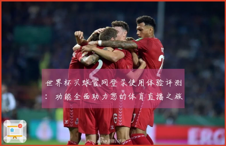 世界杯买球官网登录使用体验评测：功能全面助力您的体育直播之旅