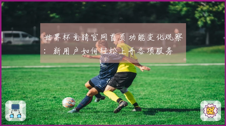 世界杯竞猜官网首页功能变化观察：新用户如何轻松上手各项服务