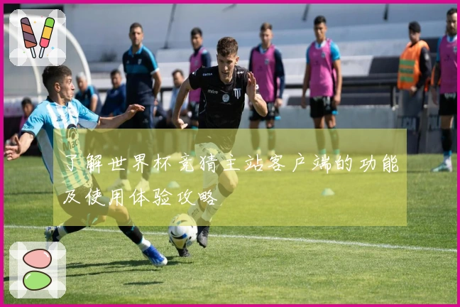 了解世界杯竞猜主站客户端的功能及使用体验攻略