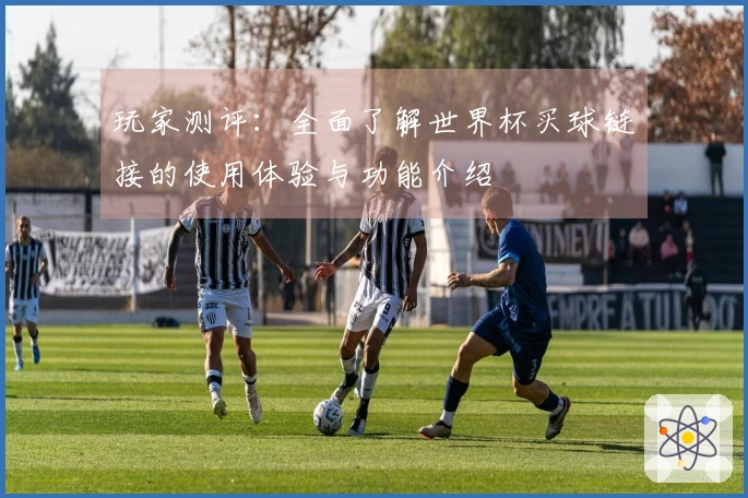玩家测评：全面了解世界杯买球链接的使用体验与功能介绍