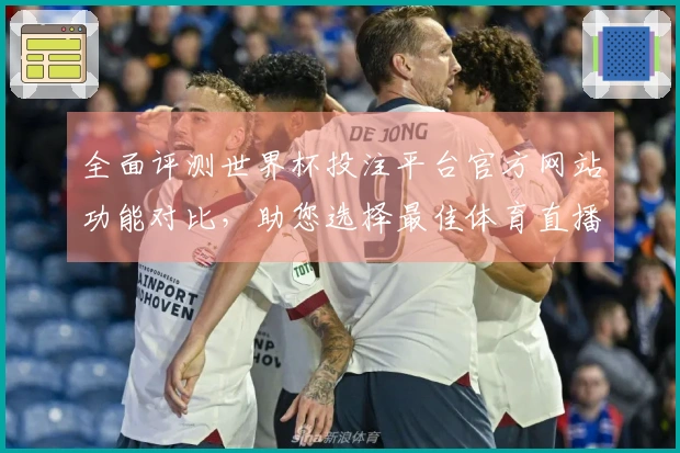 全面评测世界杯投注平台官方网站功能对比，助您选择最佳体育直播体验