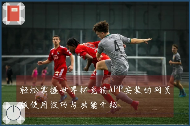 轻松掌握世界杯竞猜APP安装的网页版使用技巧与功能介绍