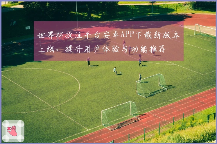 世界杯投注平台安卓APP下载新版本上线，提升用户体验与功能推荐