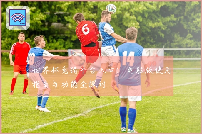 世界杯竞猜平台入口：电脑版使用指南与功能全探讨