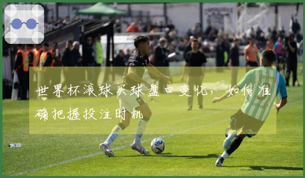世界杯滚球买球盘口变化，如何准确把握投注时机
