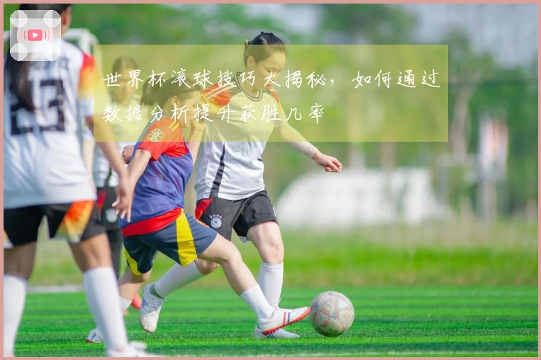 世界杯滚球技巧大揭秘，如何通过数据分析提升获胜几率