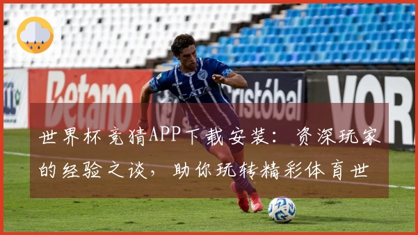 世界杯竞猜APP下载安装：资深玩家的经验之谈，助你玩转精彩体育世界