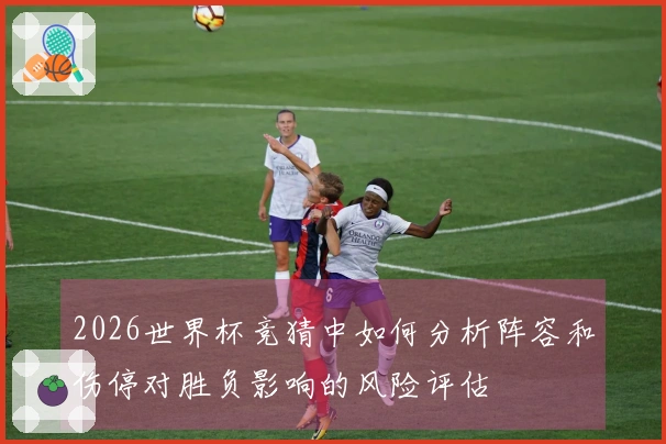 2026世界杯竞猜中如何分析阵容和伤停对胜负影响的风险评估