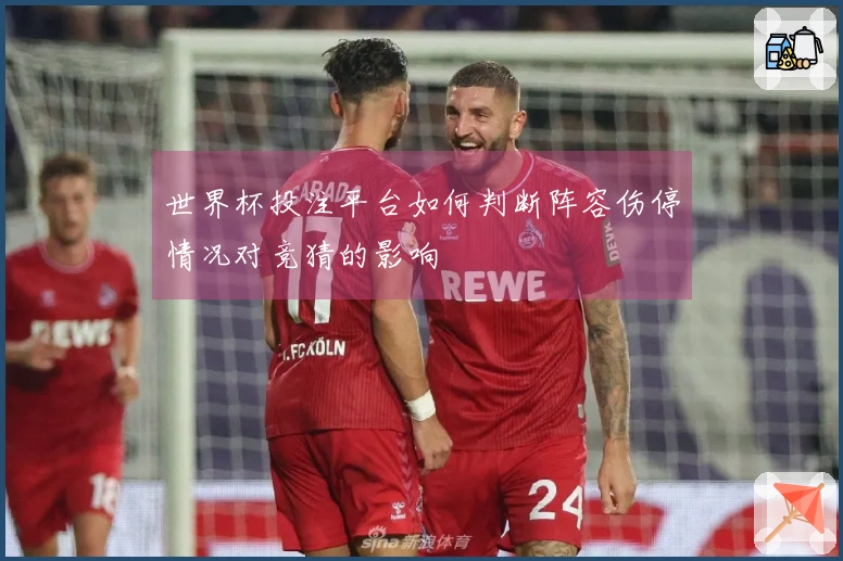 世界杯投注平台如何判断阵容伤停情况对竞猜的影响