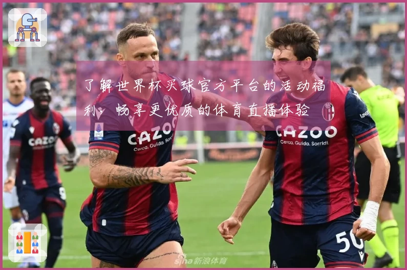 了解世界杯买球官方平台的活动福利，畅享更优质的体育直播体验