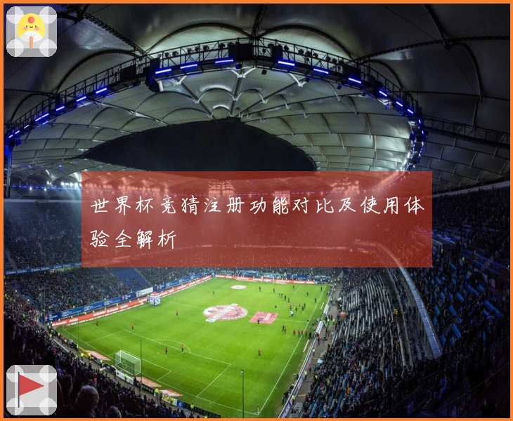 世界杯竞猜注册功能对比及使用体验全解析