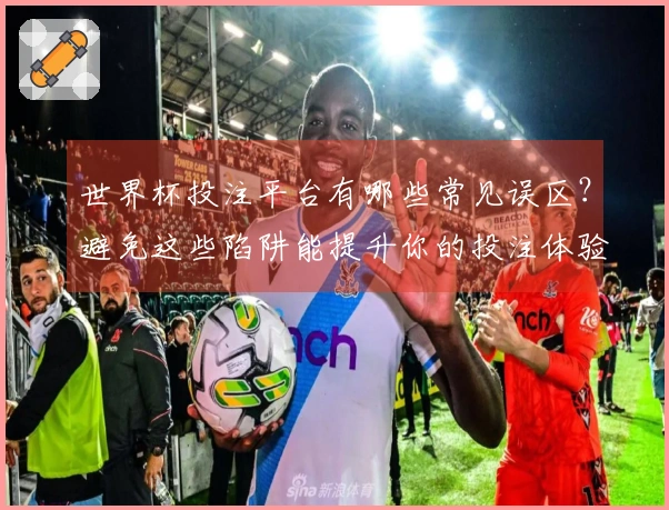 世界杯投注平台有哪些常见误区？避免这些陷阱能提升你的投注体验