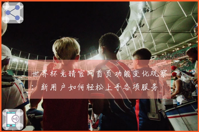 世界杯竞猜官网首页功能变化观察：新用户如何轻松上手各项服务