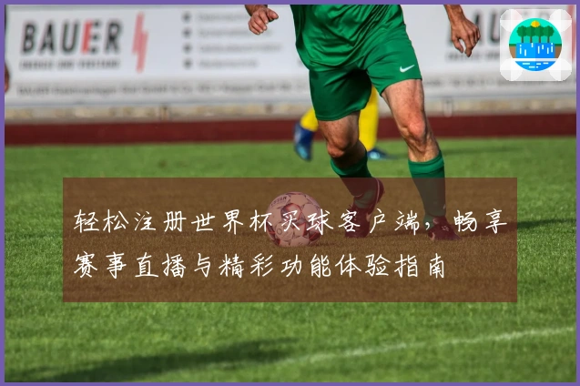 轻松注册世界杯买球客户端，畅享赛事直播与精彩功能体验指南