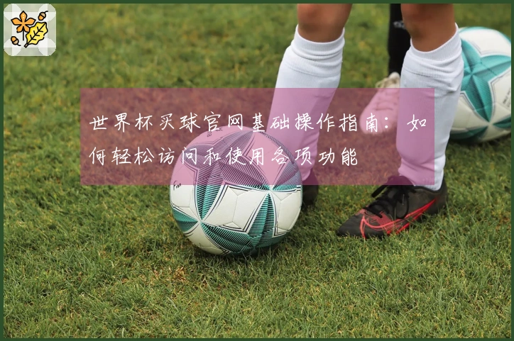 世界杯买球官网基础操作指南：如何轻松访问和使用各项功能