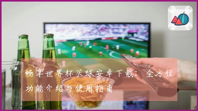 畅享世界杯买球安卓下载：全方位功能介绍与使用指南