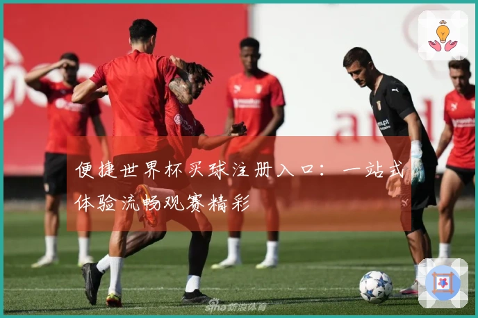便捷世界杯买球注册入口：一站式体验流畅观赛精彩