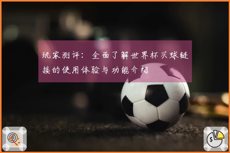 玩家测评：全面了解世界杯买球链接的使用体验与功能介绍
