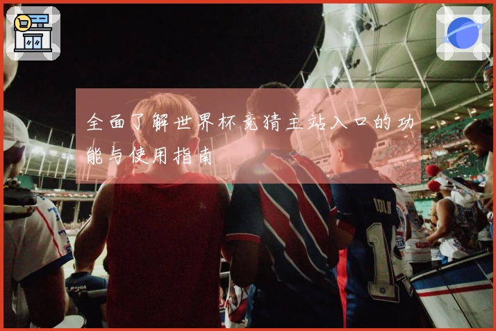 全面了解世界杯竞猜主站入口的功能与使用指南
