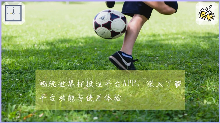 畅玩世界杯投注平台APP，深入了解平台功能与使用体验